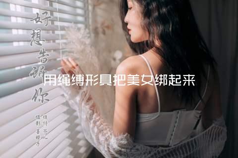 用绳缚形具把美女绑起来